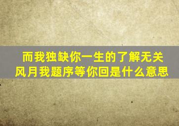 而我独缺你一生的了解无关风月我题序等你回是什么意思