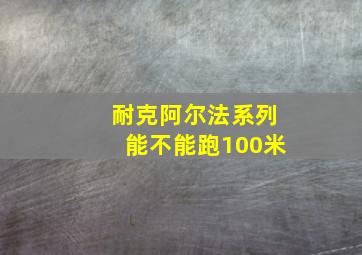 耐克阿尔法系列能不能跑100米