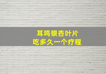 耳鸣银杏叶片吃多久一个疗程