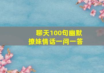 聊天100句幽默撩妹情话一问一答