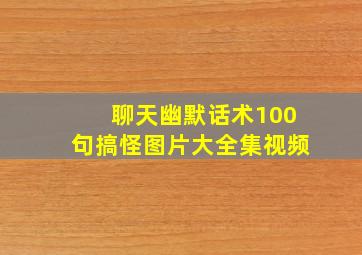 聊天幽默话术100句搞怪图片大全集视频