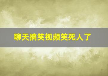 聊天搞笑视频笑死人了