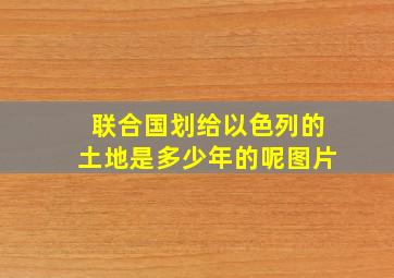 联合国划给以色列的土地是多少年的呢图片