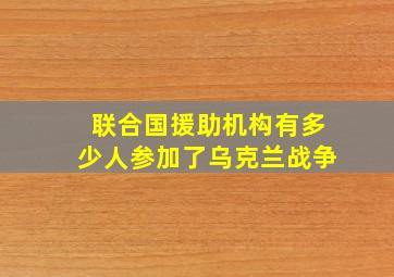 联合国援助机构有多少人参加了乌克兰战争