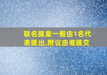 联名提案一般由1名代表提出,附议由谁提交