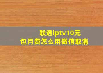 联通iptv10元包月费怎么用微信取消