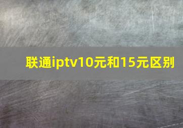 联通iptv10元和15元区别