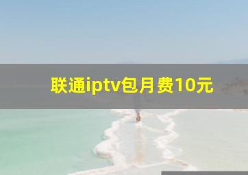 联通iptv包月费10元