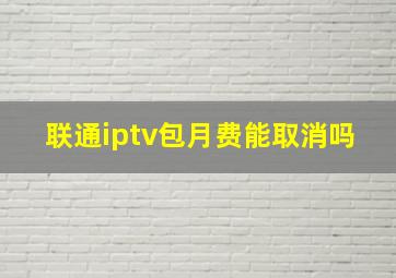 联通iptv包月费能取消吗