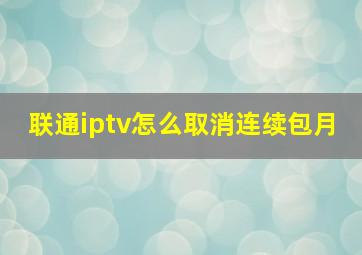 联通iptv怎么取消连续包月