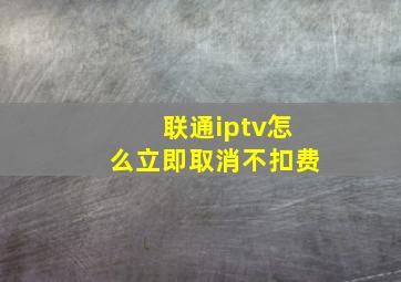 联通iptv怎么立即取消不扣费