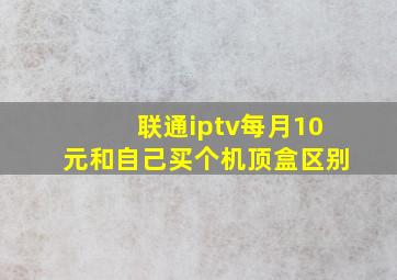 联通iptv每月10元和自己买个机顶盒区别