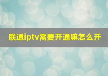 联通iptv需要开通嘛怎么开