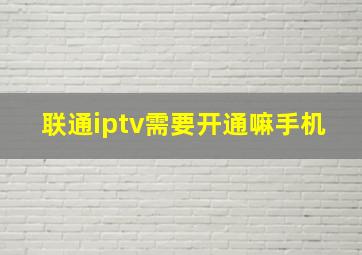 联通iptv需要开通嘛手机