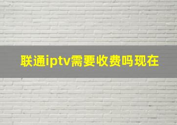 联通iptv需要收费吗现在