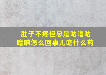 肚子不疼但总是咕噜咕噜响怎么回事儿吃什么药