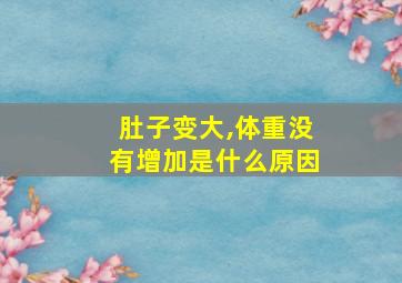 肚子变大,体重没有增加是什么原因