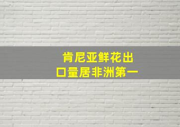 肯尼亚鲜花出口量居非洲第一