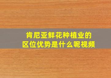 肯尼亚鲜花种植业的区位优势是什么呢视频