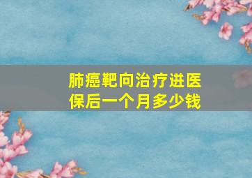 肺癌靶向治疗进医保后一个月多少钱