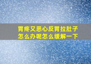 胃疼又恶心反胃拉肚子怎么办呢怎么缓解一下