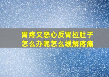 胃疼又恶心反胃拉肚子怎么办呢怎么缓解疼痛