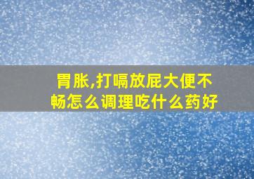 胃胀,打嗝放屁大便不畅怎么调理吃什么药好