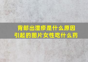 背部出湿疹是什么原因引起的图片女性吃什么药