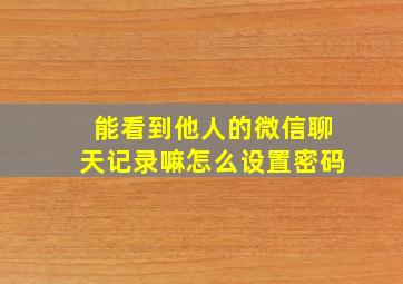 能看到他人的微信聊天记录嘛怎么设置密码