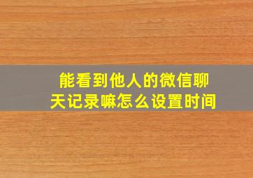 能看到他人的微信聊天记录嘛怎么设置时间