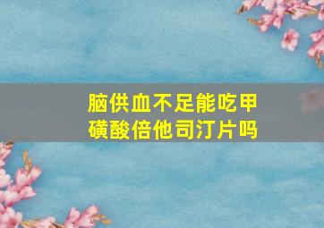 脑供血不足能吃甲磺酸倍他司汀片吗