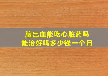 脑出血能吃心脏药吗能治好吗多少钱一个月