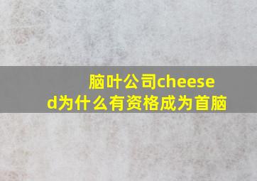 脑叶公司cheesed为什么有资格成为首脑