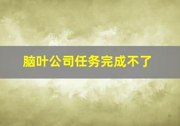 脑叶公司任务完成不了