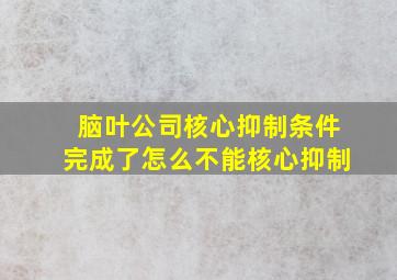 脑叶公司核心抑制条件完成了怎么不能核心抑制