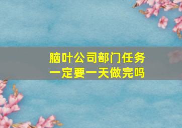 脑叶公司部门任务一定要一天做完吗