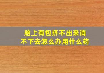 脸上有包挤不出来消不下去怎么办用什么药