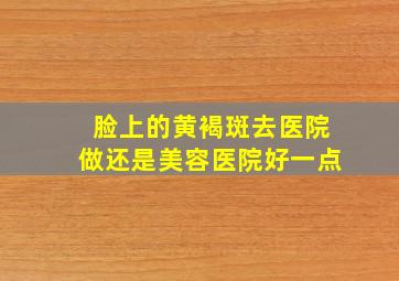 脸上的黄褐斑去医院做还是美容医院好一点