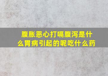 腹胀恶心打嗝腹泻是什么胃病引起的呢吃什么药