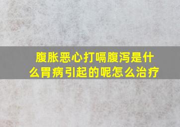 腹胀恶心打嗝腹泻是什么胃病引起的呢怎么治疗