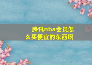 腾讯nba会员怎么买便宜的东西啊