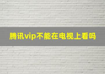 腾讯vip不能在电视上看吗