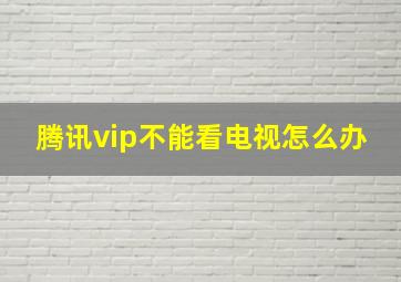 腾讯vip不能看电视怎么办