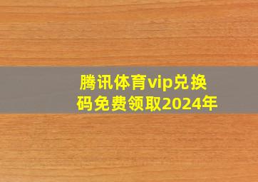 腾讯体育vip兑换码免费领取2024年