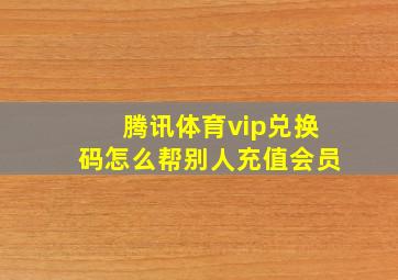 腾讯体育vip兑换码怎么帮别人充值会员