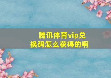 腾讯体育vip兑换码怎么获得的啊