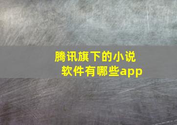 腾讯旗下的小说软件有哪些app