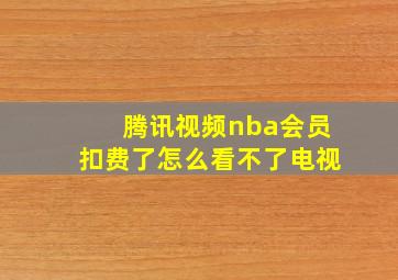 腾讯视频nba会员扣费了怎么看不了电视