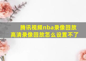 腾讯视频nba录像回放高清录像回放怎么设置不了