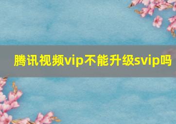 腾讯视频vip不能升级svip吗